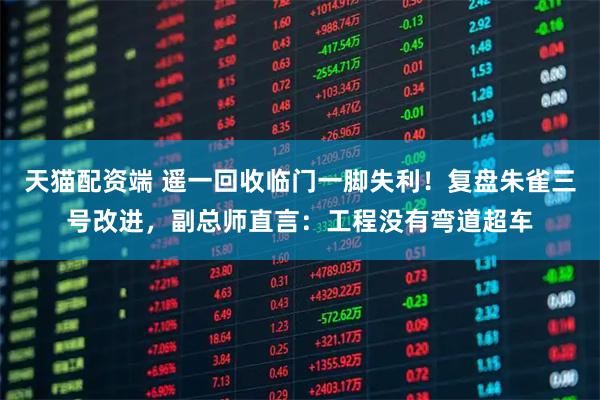 天猫配资端 遥一回收临门一脚失利！复盘朱雀三号改进，副总师直言：工程没有弯道超车